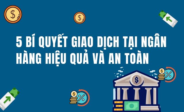 5 bí quyết giao dịch tại ngân hàng hiệu quả và an toàn