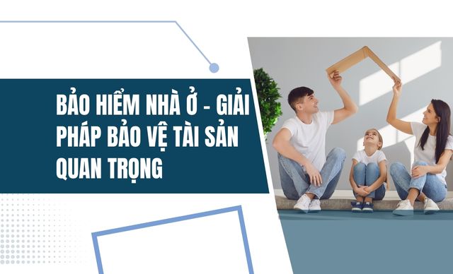 Bảo hiểm nhà ở - Giải pháp bảo vệ tài sản quan trọng